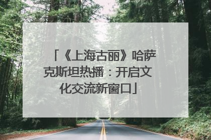 《上海古丽》哈萨克斯坦热播：开启文化交流新窗口