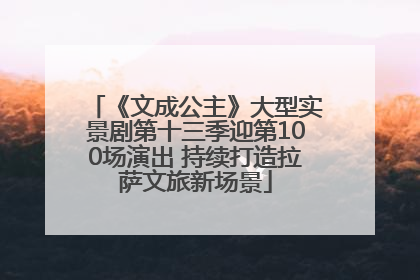 《文成公主》大型实景剧第十三季迎第100场演出 持续打造拉萨文旅新场景