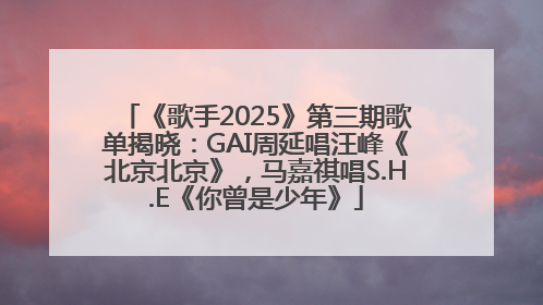 《歌手2025》第三期歌单揭晓：GAI周延唱汪峰《北京北京》，马嘉祺唱S.H.E《你曾是少年》