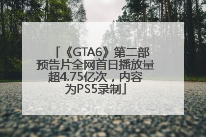 《GTA6》第二部预告片全网首日播放量超4.75亿次，内容为PS5录制