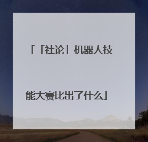 「社论」机器人技能大赛比出了什么