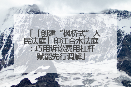 「创建“枫桥式”人民法庭」印江合水法庭：巧用诉讼费用杠杆 赋能先行调解
