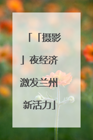 「摄影」夜经济激发兰州新活力