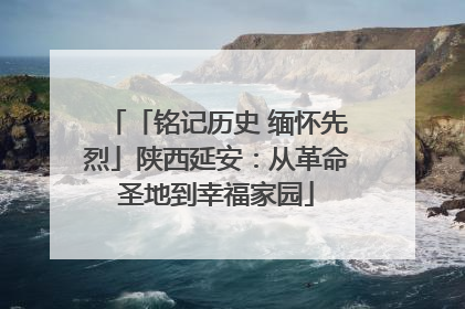 「铭记历史 缅怀先烈」陕西延安：从革命圣地到幸福家园