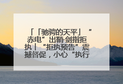 「驰骋的天平」“赤电”出鞘·剑指拒执︱“拒执预告”震撼督促，小心“执行”变“执刑”