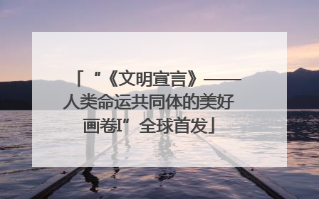 “《文明宣言》——人类命运共同体的美好画卷I”全球首发