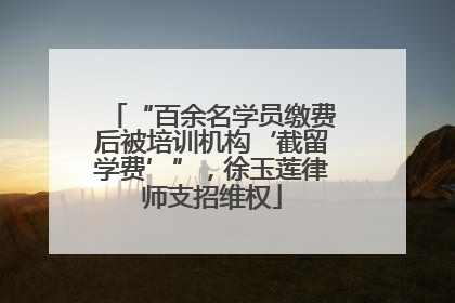 “百余名学员缴费后被培训机构‘截留学费’”，徐玉莲律师支招维权