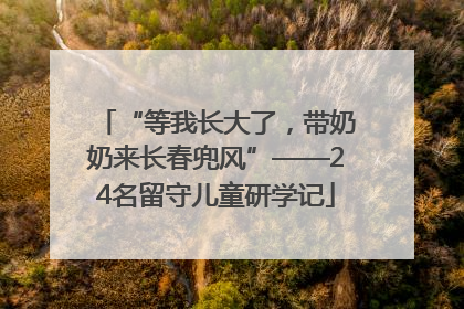 “等我长大了，带奶奶来长春兜风”——24名留守儿童研学记