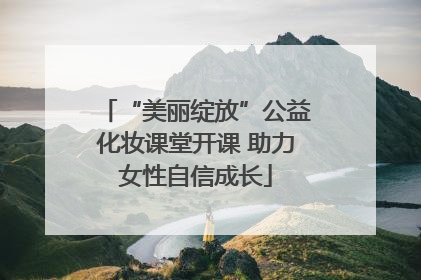 “美丽绽放”公益化妆课堂开课 助力女性自信成长