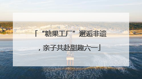 “糖果工厂”邂逅非遗，亲子共赴甜趣六一