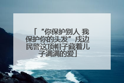 “你保护别人 我保护你的头发”戍边民警这顶帽子藏着儿子满满的爱