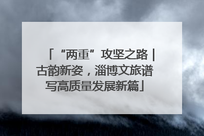 “两重”攻坚之路｜古韵新姿，淄博文旅谱写高质量发展新篇
