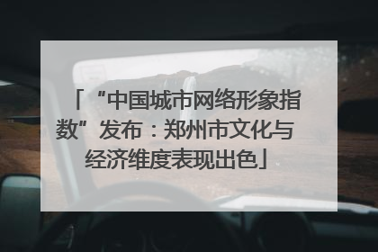 “中国城市网络形象指数”发布：郑州市文化与经济维度表现出色