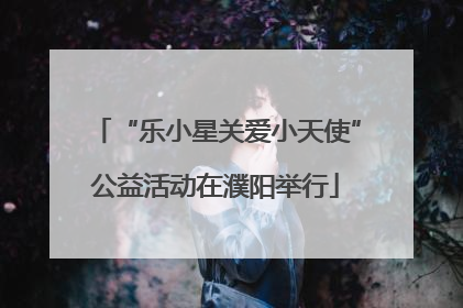 “乐小星关爱小天使”公益活动在濮阳举行