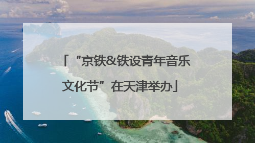 “京铁&铁设青年音乐文化节”在天津举办