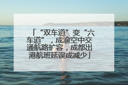 “双车道”变“六车道”，成渝空中交通航路扩容，成都出港航班延误或减少