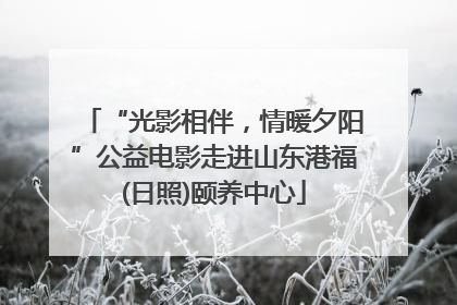 “光影相伴，情暖夕阳”公益电影走进山东港福(日照)颐养中心