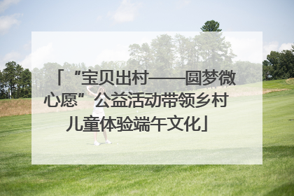 “宝贝出村——圆梦微心愿”公益活动带领乡村儿童体验端午文化