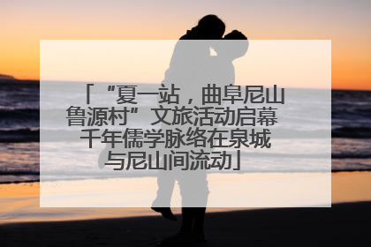 “夏一站，曲阜尼山鲁源村”文旅活动启幕 千年儒学脉络在泉城与尼山间流动