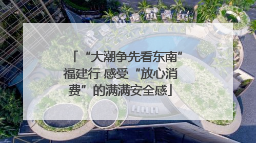 “大潮争先看东南”福建行 感受“放心消费”的满满安全感