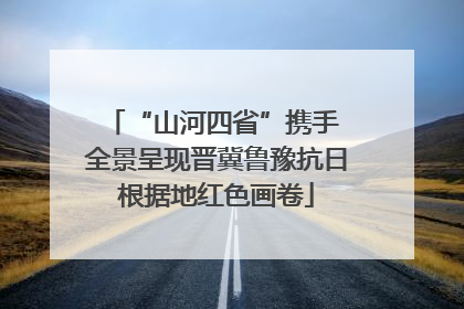 “山河四省”携手 全景呈现晋冀鲁豫抗日根据地红色画卷