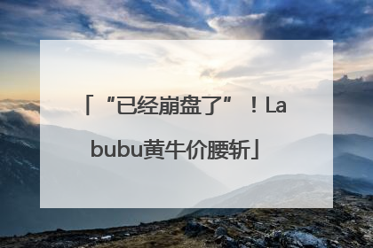 “已经崩盘了”！Labubu黄牛价腰斩