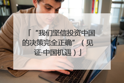 “我们坚信投资中国的决策完全正确”（见证·中国机遇）