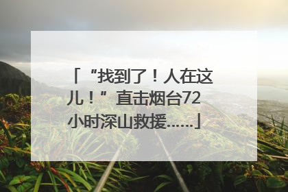 “找到了！人在这儿！”直击烟台72小时深山救援……