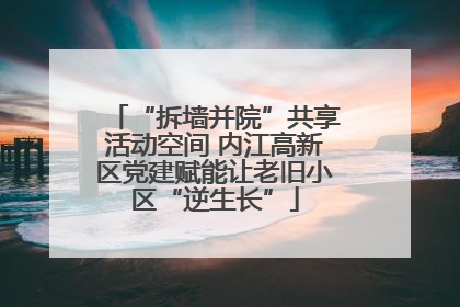 “拆墙并院”共享活动空间 内江高新区党建赋能让老旧小区“逆生长”