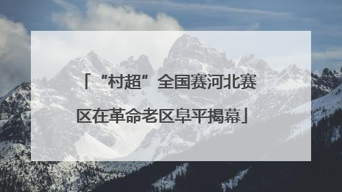 “村超”全国赛河北赛区在革命老区阜平揭幕
