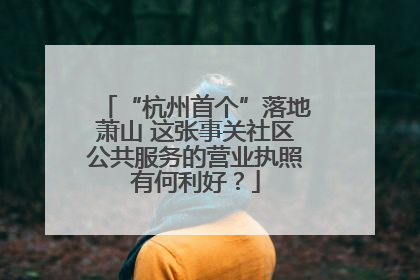 “杭州首个”落地萧山 这张事关社区公共服务的营业执照有何利好？