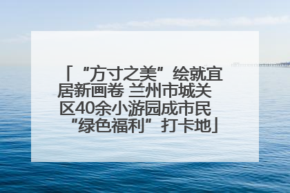 “方寸之美”绘就宜居新画卷 兰州市城关区40余小游园成市民“绿色福利”打卡地