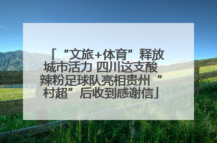 “文旅+体育”释放城市活力 四川这支酸辣粉足球队亮相贵州“村超”后收到感谢信