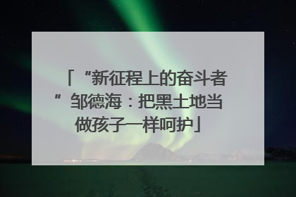 “新征程上的奋斗者”邹德海：把黑土地当做孩子一样呵护