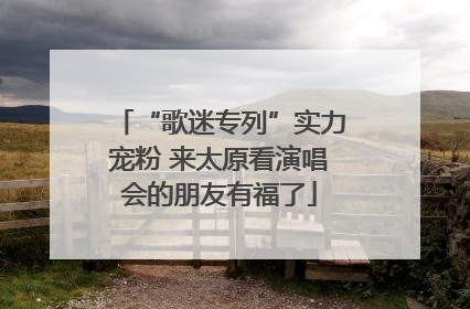 “歌迷专列”实力宠粉 来太原看演唱会的朋友有福了