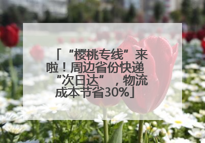 “樱桃专线”来啦！周边省份快递“次日达”，物流成本节省30%