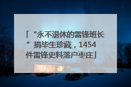 “永不退休的雷锋班长”捐毕生珍藏，1454件雷锋史料落户枣庄