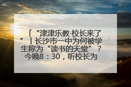 “津津乐教·校长来了”丨长沙市一中为何被学生称为“读书的天堂”？今晚8：30，听校长为你揭秘背后的秘密