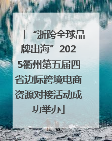 “浙跨全球品牌出海”2025衢州第五届四省边际跨境电商资源对接活动成功举办