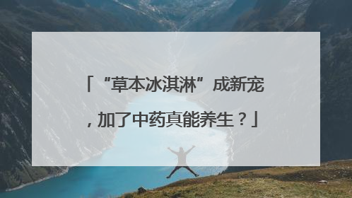 “草本冰淇淋”成新宠，加了中药真能养生？