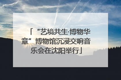“艺境共生·博物华章”博物馆沉浸交响音乐会在沈阳举行