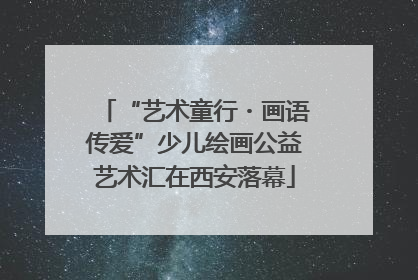 “艺术童行・画语传爱”少儿绘画公益艺术汇在西安落幕