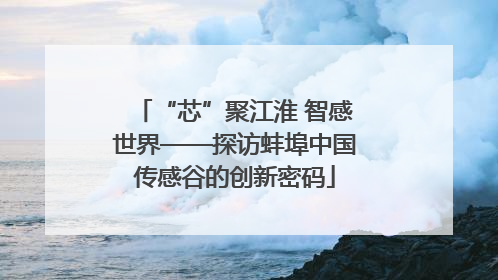 “芯”聚江淮 智感世界——探访蚌埠中国传感谷的创新密码