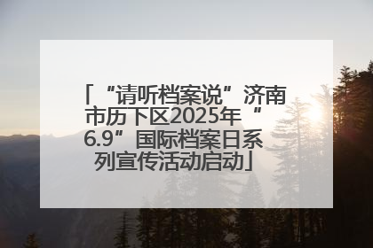 “请听档案说”济南市历下区2025年“6.9”国际档案日系列宣传活动启动