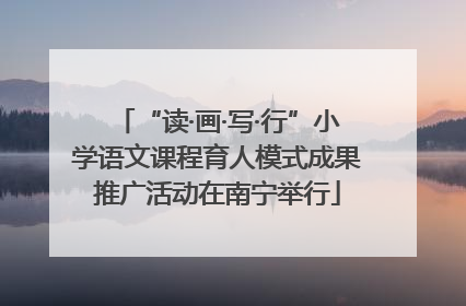“读·画·写·行”小学语文课程育人模式成果推广活动在南宁举行