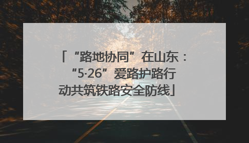 “路地协同”在山东：“5·26”爱路护路行动共筑铁路安全防线