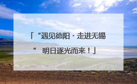 “遇见德阳・走进无锡” 明日逐光而来！