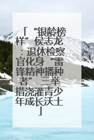“银龄榜样”侯志龙：退休检察官化身“雷锋精神播种者” 三举措浇灌青少年成长沃土