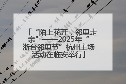 “陌上花开，邻里走亲”——2025年“浙台邻里节”杭州主场活动在临安举行
