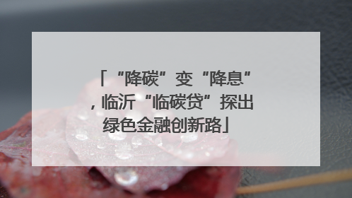 “降碳”变“降息”，临沂“临碳贷”探出绿色金融创新路